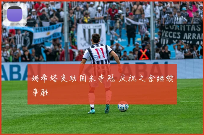 姆希塔良助国米夺冠 庆祝之余继续争胜