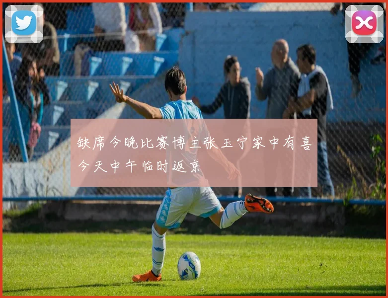 缺席今晚比赛博主张玉宁家中有喜今天中午临时返京