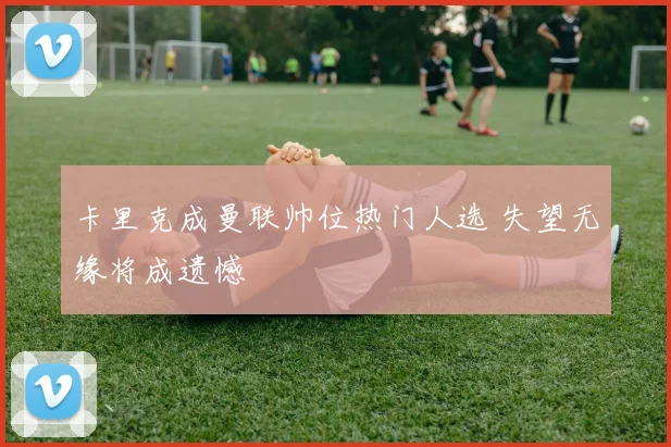 卡里克成曼联帅位热门人选 失望无缘将成遗憾
