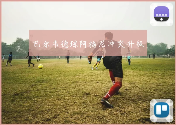 巴尔韦德琼阿梅尼冲突升级