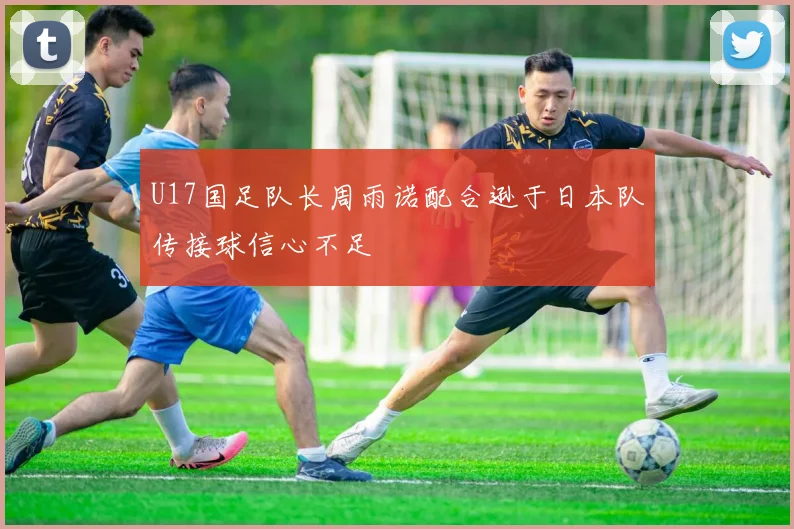 U17国足队长周雨诺配合逊于日本队传接球信心不足